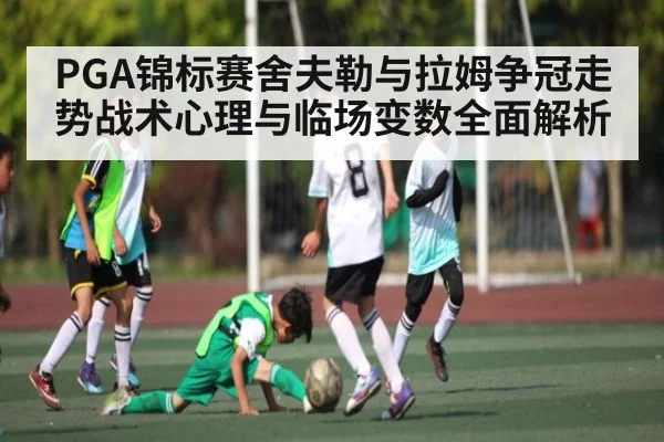 PGA锦标赛舍夫勒与拉姆争冠走势战术心理与临场变数全面解析 | kaiyun